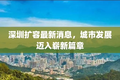 深圳擴(kuò)容最新消息，城市發(fā)展邁入嶄新篇章