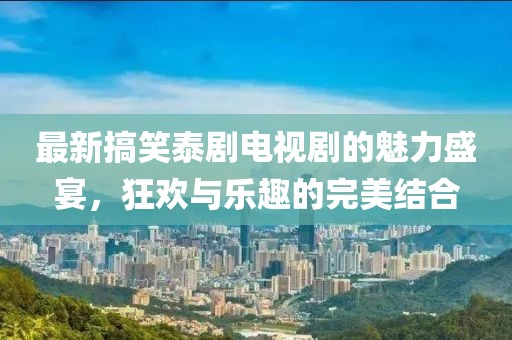 最新搞笑泰劇電視劇的魅力盛宴，狂歡與樂(lè)趣的完美結(jié)合