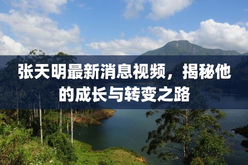 張?zhí)烀髯钚孪⒁曨l，揭秘他的成長(zhǎng)與轉(zhuǎn)變之路