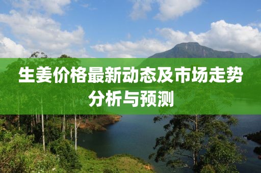 生姜價格最新動態(tài)及市場走勢分析與預(yù)測