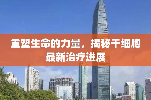 重塑生命的力量，揭秘干細(xì)胞最新治療進(jìn)展