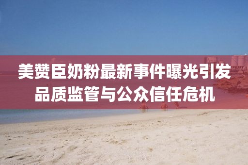 美贊臣奶粉最新事件曝光引發(fā)品質(zhì)監(jiān)管與公眾信任危機