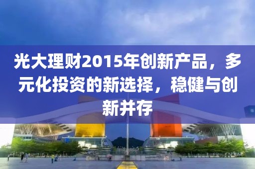 光大理財(cái)2015年創(chuàng)新產(chǎn)品，多元化投資的新選擇，穩(wěn)健與創(chuàng)新并存