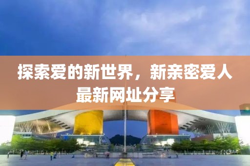 探索愛的新世界，新親密愛人最新網(wǎng)址分享