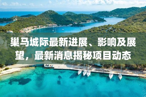 巢馬城際最新進(jìn)展、影響及展望，最新消息揭秘項目動態(tài)