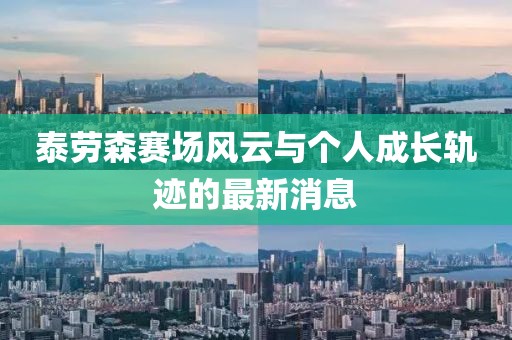 泰勞森賽場風(fēng)云與個人成長軌跡的最新消息