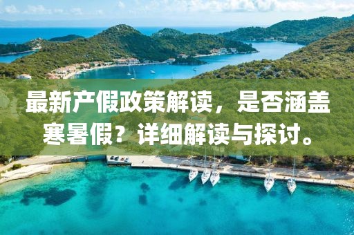 最新產(chǎn)假政策解讀，是否涵蓋寒暑假？詳細解讀與探討。