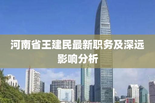 河南省王建民最新職務及深遠影響分析