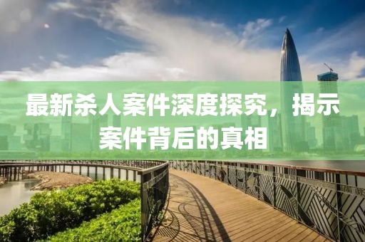 最新殺人案件深度探究，揭示案件背后的真相