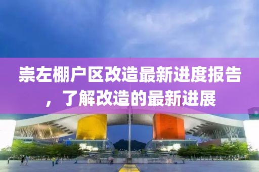崇左棚戶區(qū)改造最新進(jìn)度報(bào)告，了解改造的最新進(jìn)展