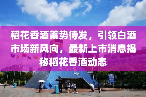 稻花香酒蓄勢待發(fā)，引領(lǐng)白酒市場新風(fēng)向，最新上市消息揭秘稻花香酒動態(tài)