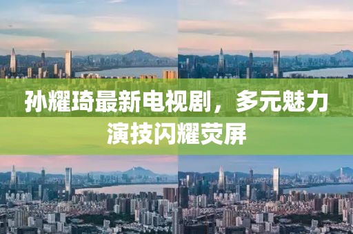 孫耀琦最新電視劇，多元魅力演技閃耀熒屏