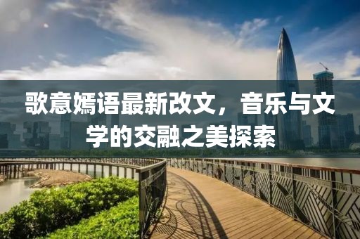 歌意嫣語最新改文，音樂與文學(xué)的交融之美探索