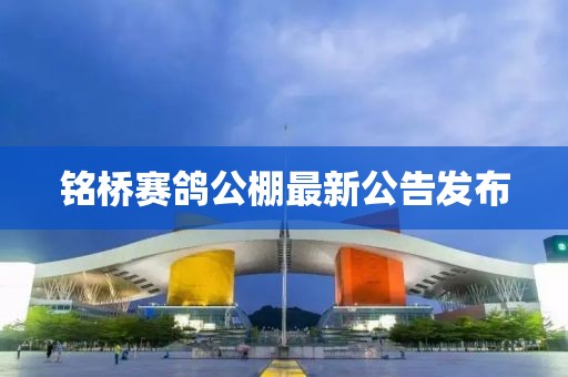 銘橋賽鴿公棚最新公告發(fā)布