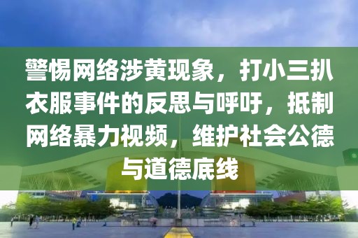 警惕網(wǎng)絡(luò)涉黃現(xiàn)象，打小三扒衣服事件的反思與呼吁，抵制網(wǎng)絡(luò)暴力視頻，維護(hù)社會(huì)公德與道德底線