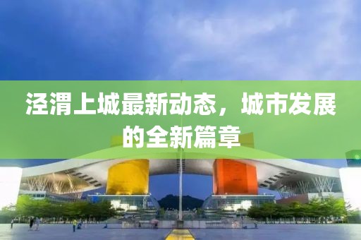 涇渭上城最新動(dòng)態(tài)，城市發(fā)展的全新篇章