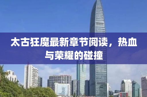 太古狂魔最新章節(jié)閱讀，熱血與榮耀的碰撞