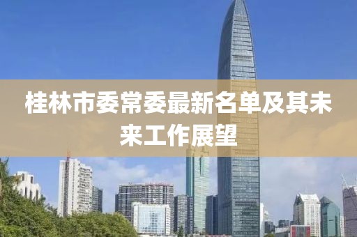桂林市委常委最新名單及其未來(lái)工作展望