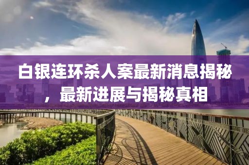 白銀連環(huán)殺人案最新消息揭秘，最新進(jìn)展與揭秘真相