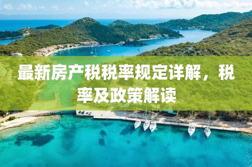 最新房產(chǎn)稅稅率規(guī)定詳解，稅率及政策解讀