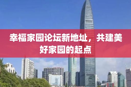 幸福家園論壇新地址，共建美好家園的起點