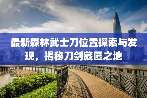 最新森林武士刀位置探索與發(fā)現(xiàn)，揭秘刀劍藏匿之地