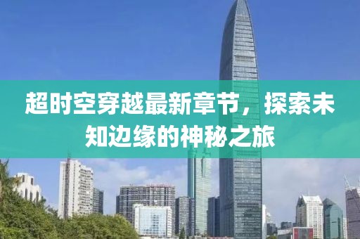 超時空穿越最新章節(jié)，探索未知邊緣的神秘之旅