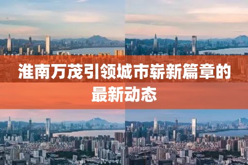 淮南萬茂引領(lǐng)城市嶄新篇章的最新動態(tài)