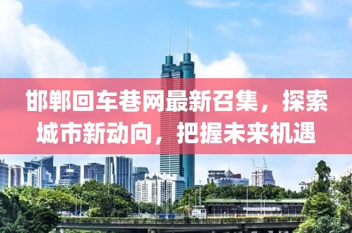 邯鄲回車巷網(wǎng)最新召集，探索城市新動(dòng)向，把握未來機(jī)遇