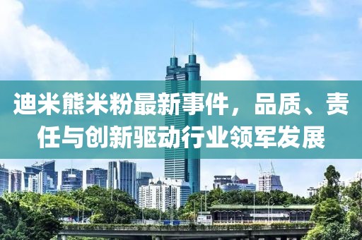 迪米熊米粉最新事件，品質(zhì)、責(zé)任與創(chuàng)新驅(qū)動行業(yè)領(lǐng)軍發(fā)展