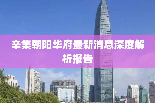 辛集朝陽(yáng)華府最新消息深度解析報(bào)告