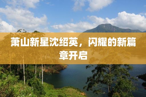 蕭山新星沈紹英，閃耀的新篇章開啟