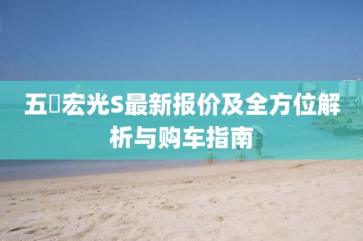 五夋宏光S最新報價及全方位解析與購車指南