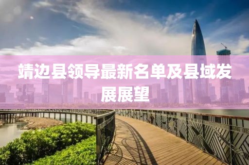 靖邊縣領(lǐng)導(dǎo)最新名單及縣域發(fā)展展望