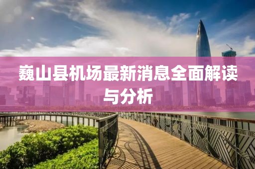 巍山縣機場最新消息全面解讀與分析