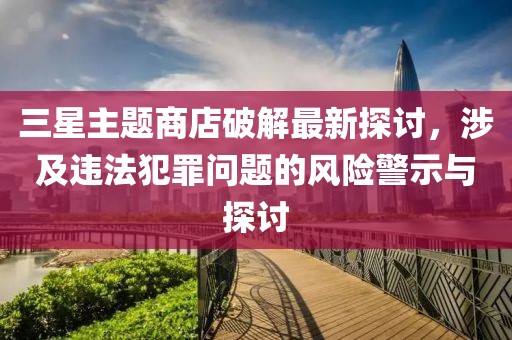 三星主題商店破解最新探討，涉及違法犯罪問題的風(fēng)險(xiǎn)警示與探討