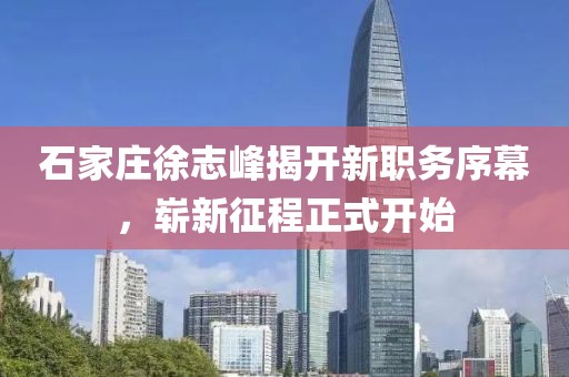 石家莊徐志峰揭開新職務(wù)序幕，嶄新征程正式開始