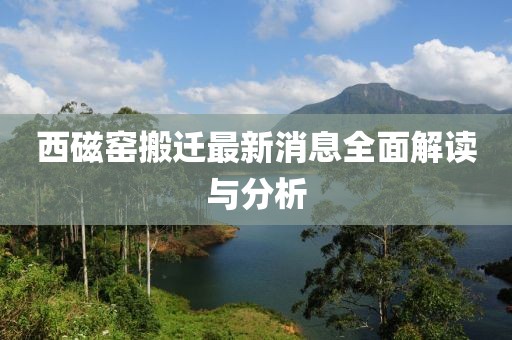 西磁窯搬遷最新消息全面解讀與分析