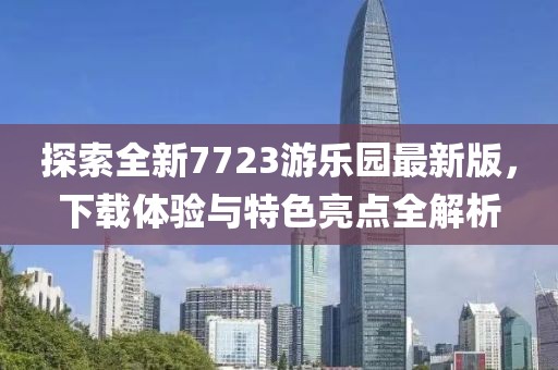 探索全新7723游樂園最新版，下載體驗(yàn)與特色亮點(diǎn)全解析