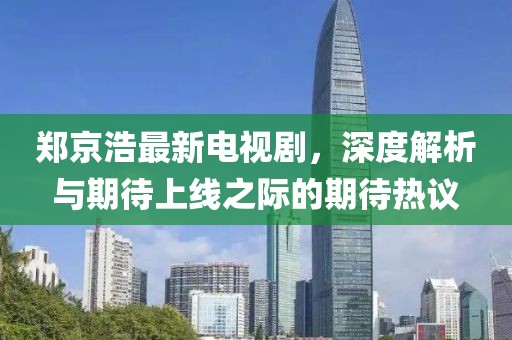 鄭京浩最新電視劇，深度解析與期待上線之際的期待熱議
