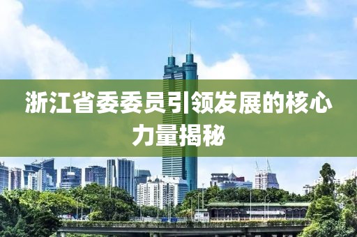 浙江省委委員引領(lǐng)發(fā)展的核心力量揭秘