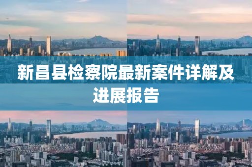 新昌縣檢察院最新案件詳解及進(jìn)展報告