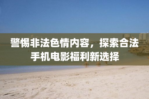 警惕非法色情內(nèi)容，探索合法手機電影福利新選擇