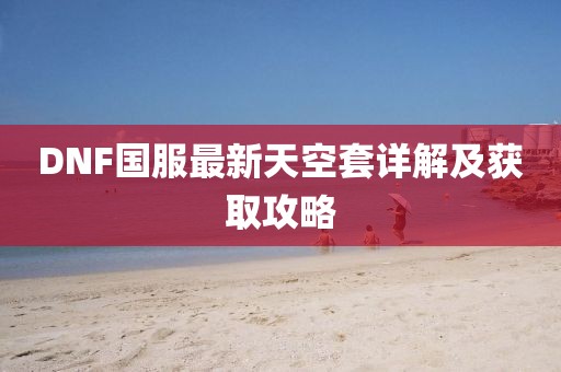 DNF國服最新天空套詳解及獲取攻略