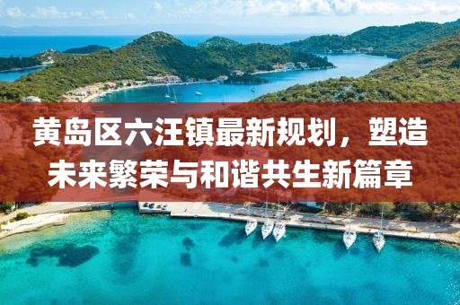 黃島區(qū)六汪鎮(zhèn)最新規(guī)劃，塑造未來繁榮與和諧共生新篇章