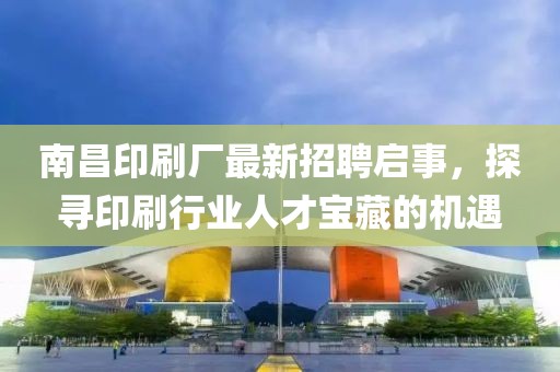 南昌印刷廠最新招聘啟事，探尋印刷行業(yè)人才寶藏的機遇