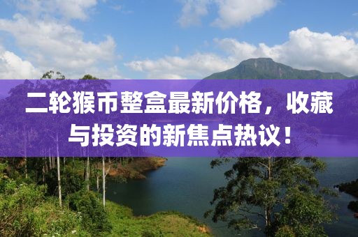 二輪猴幣整盒最新價格，收藏與投資的新焦點熱議！