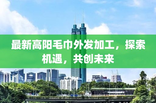 最新高陽毛巾外發(fā)加工，探索機遇，共創(chuàng)未來