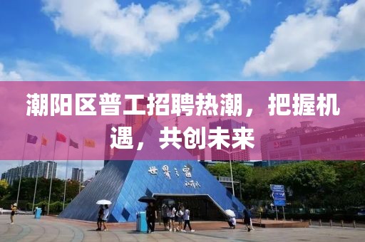 潮陽(yáng)區(qū)普工招聘熱潮，把握機(jī)遇，共創(chuàng)未來(lái)