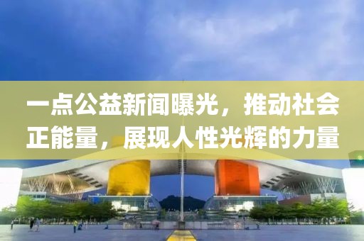 一點公益新聞曝光，推動社會正能量，展現(xiàn)人性光輝的力量